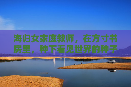 海归女家庭教师,在方寸书房里,种下看见世界的种子,方寸书房,播见世界的种子 海归女家庭教师,在方寸书房里,种下看见世界的种子,方寸书房,播见世界的种子