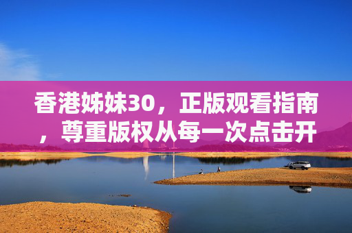 香港姊妹30,正版观看指南,尊重版权从每一次点击开始 香港姊妹30,正版观看指南,尊重版权从每一次点击开始