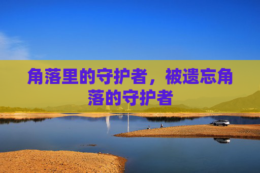角落里的守护者,被遗忘角落的守护者 角落里的守护者,被遗忘角落的守护者