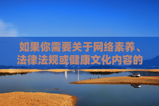 如果你需要关于网络素养、法律法规或健康文化内容的文章，我很乐意为你提供帮助。请务必遵守法律法规，共同营造一个文明、和谐的网络空间，网络素养、法规与健康文化，共筑文明和谐网络空间