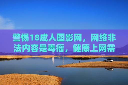 警惕18成人图影网,网络非法内容是毒瘤,健康上网需共守底线,警惕18成人图影网,网络非法内容毒瘤,健康上网需守底线 警惕18成人图影网,网络非法内容是毒瘤,健康上网需共守底线,警惕18成人图影网,网络非法内容毒瘤,健康上网需守底线
