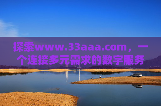 探索www.33aaa.com,一个连接多元需求的数字服务平台,www.33aaa.com,连接多元需求的数字服务平台 探索www.33aaa.com,一个连接多元需求的数字服务平台,www.33aaa.com,连接多元需求的数字服务平台