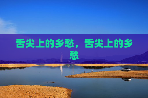 舌尖上的乡愁,舌尖上的乡愁 舌尖上的乡愁,舌尖上的乡愁