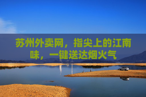 苏州外卖网,指尖上的江南味,一键送达烟火气 苏州外卖网,指尖上的江南味,一键送达烟火气