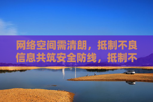 网络空间需清朗，抵制不良信息共筑安全防线，抵制不良信息 共筑清朗网络安全防线