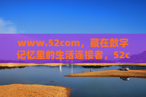 www.52com,藏在数字记忆里的生活连接者,52com,数字记忆的生活连接者 www.52com,藏在数字记忆里的生活连接者,52com,数字记忆的生活连接者