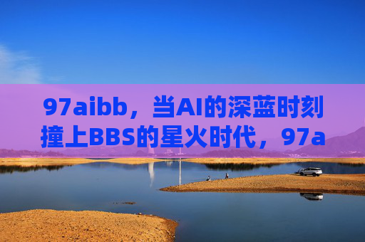 97aibb,当AI的深蓝时刻撞上BBS的星火时代,97aibb,AI深蓝时刻碰撞BBS星火时代 97aibb,当AI的深蓝时刻撞上BBS的星火时代,97aibb,AI深蓝时刻碰撞BBS星火时代