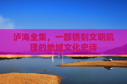 泸海全集,一部镌刻文明肌理的地域文化史诗 泸海全集,一部镌刻文明肌理的地域文化史诗