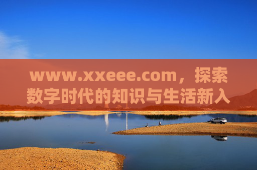www.xxeee.com,探索数字时代的知识与生活新入口,数字时代知识与生活新入口 www.xxeee.com,探索数字时代的知识与生活新入口,数字时代知识与生活新入口