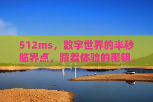 512ms，数字世界的半秒临界点，藏着体验的密钥，512ms，数字体验的半秒临界密钥