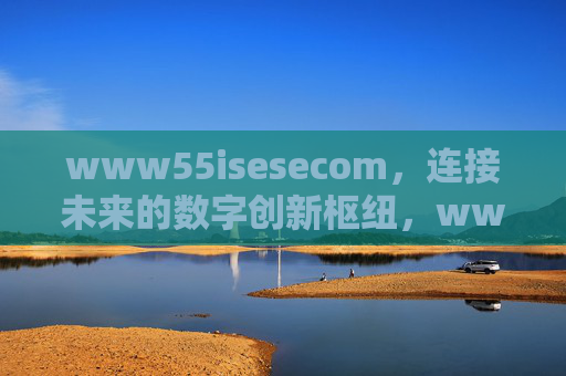 www55isesecom,连接未来的数字创新枢纽,www55isesecom,连接未来的数字创新枢纽 www55isesecom,连接未来的数字创新枢纽,www55isesecom,连接未来的数字创新枢纽