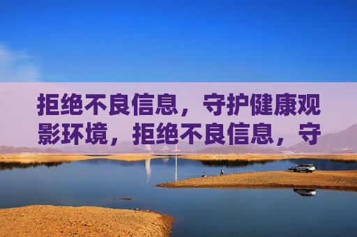 拒绝不良信息,守护健康观影环境,拒绝不良信息,守护健康观影环境 拒绝不良信息,守护健康观影环境,拒绝不良信息,守护健康观影环境