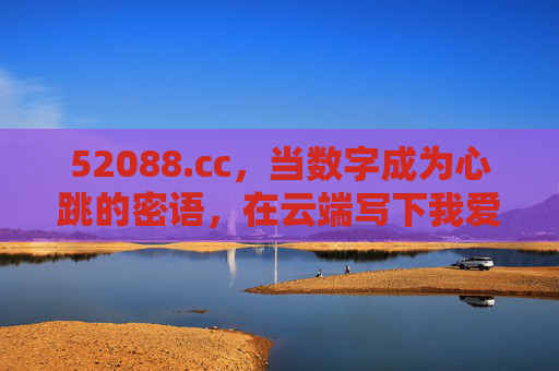 52088.cc，当数字成为心跳的密语，在云端写下我爱你与再见，52088，云端数字密语，写尽我爱你与再见