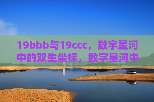 19bbb与19ccc,数字星河中的双生坐标,数字星河中的双生坐标 19bbb与19ccc,数字星河中的双生坐标,数字星河中的双生坐标