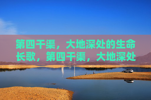 第四干渠,大地深处的生命长歌,第四干渠,大地深处的生命长歌 第四干渠,大地深处的生命长歌,第四干渠,大地深处的生命长歌