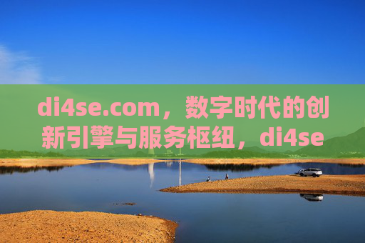 di4se.com,数字时代的创新引擎与服务枢纽,di4se.com,数字时代的创新引擎与服务枢纽 di4se.com,数字时代的创新引擎与服务枢纽,di4se.com,数字时代的创新引擎与服务枢纽