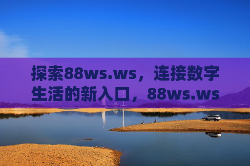 探索88ws.ws,连接数字生活的新入口,88ws.ws,连接数字生活的新入口 探索88ws.ws,连接数字生活的新入口,88ws.ws,连接数字生活的新入口