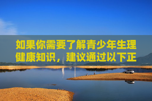 如果你需要了解青少年生理健康知识,建议通过以下正规渠道获取科学信息,青少年生理健康知识,正规渠道获取科学信息 如果你需要了解青少年生理健康知识,建议通过以下正规渠道获取科学信息,青少年生理健康知识,正规渠道获取科学信息