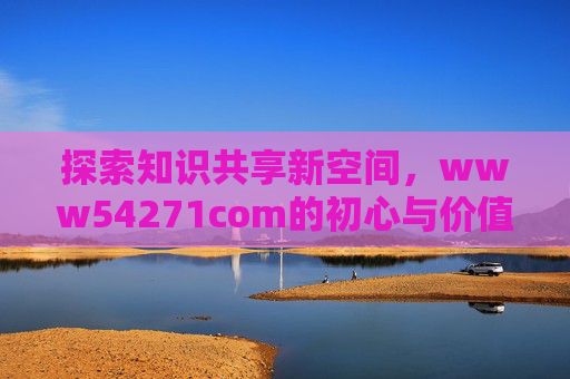 探索知识共享新空间，www54271com的初心与价值，www54271com，探索知识共享新空间的初心与价值