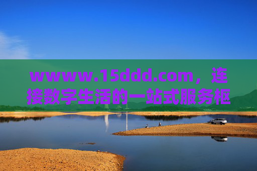wwww.15ddd.com,连接数字生活的一站式服务枢纽,一站式数字生活服务枢纽 wwww.15ddd.com,连接数字生活的一站式服务枢纽,一站式数字生活服务枢纽