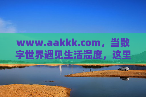www.aakkk.com,当数字世界遇见生活温度,这里是你的兴趣栖息地 www.aakkk.com,当数字世界遇见生活温度,这里是你的兴趣栖息地