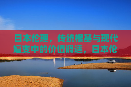 日本伦理,传统根基与现代嬗变中的价值调适,日本伦理,传统根基与现代嬗变中的价值调适 日本伦理,传统根基与现代嬗变中的价值调适,日本伦理,传统根基与现代嬗变中的价值调适