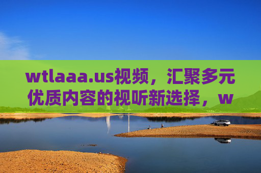 wtlaaa.us视频,汇聚多元优质内容的视听新选择,wtlaaa.us视频,多元优质内容的视听新选择 wtlaaa.us视频,汇聚多元优质内容的视听新选择,wtlaaa.us视频,多元优质内容的视听新选择