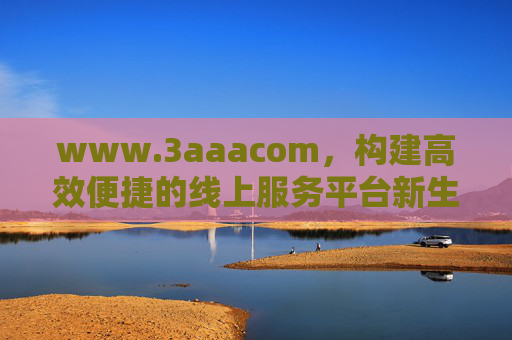 www.3aaacom,构建高效便捷的线上服务平台新生态,www.3aaacom,构建高效便捷的线上服务平台新生态 www.3aaacom,构建高效便捷的线上服务平台新生态,www.3aaacom,构建高效便捷的线上服务平台新生态