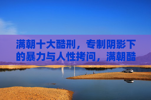 满朝十大酷刑,专制阴影下的暴力与人性拷问,满朝酷刑,专制阴影下的暴力与人性质问 满朝十大酷刑,专制阴影下的暴力与人性拷问,满朝酷刑,专制阴影下的暴力与人性质问
