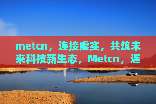 metcn，连接虚实，共筑未来科技新生态，Metcn，连接虚实，共筑未来科技新生态