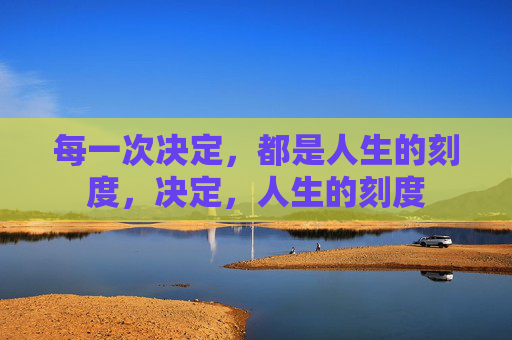 每一次决定,都是人生的刻度,决定,人生的刻度 每一次决定,都是人生的刻度,决定,人生的刻度
