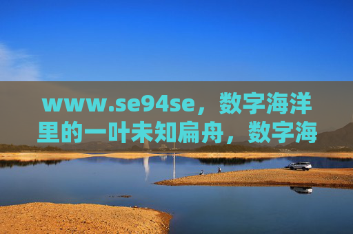 www.se94se,数字海洋里的一叶未知扁舟,数字海洋里的一叶未知扁舟,www.se94se www.se94se,数字海洋里的一叶未知扁舟,数字海洋里的一叶未知扁舟,www.se94se