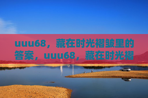 uuu68,藏在时光褶皱里的答案,uuu68,藏在时光褶皱里的答案 uuu68,藏在时光褶皱里的答案,uuu68,藏在时光褶皱里的答案