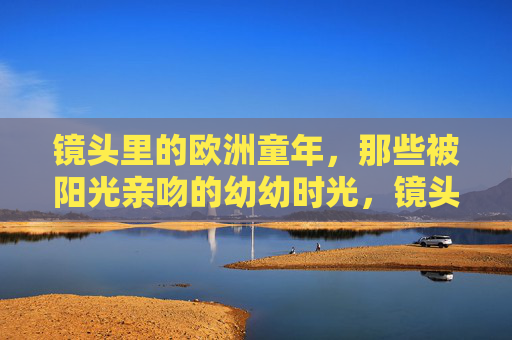 镜头里的欧洲童年，那些被阳光亲吻的幼幼时光，镜头里的阳光欧洲幼时光