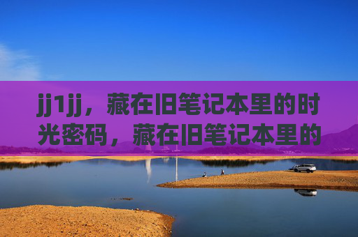 jj1jj,藏在旧笔记本里的时光密码,藏在旧笔记本里的时光密码 jj1jj,藏在旧笔记本里的时光密码,藏在旧笔记本里的时光密码