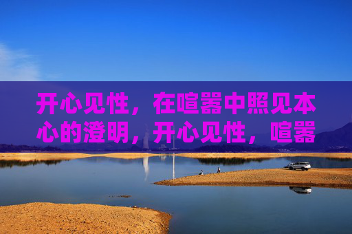 开心见性,在喧嚣中照见本心的澄明,开心见性,喧嚣澄心 开心见性,在喧嚣中照见本心的澄明,开心见性,喧嚣澄心