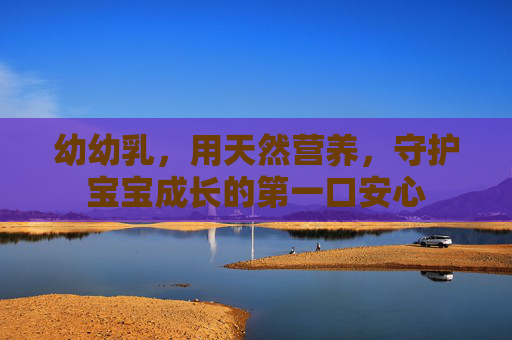 幼幼乳,用天然营养,守护宝宝成长的第一口安心 幼幼乳,用天然营养,守护宝宝成长的第一口安心