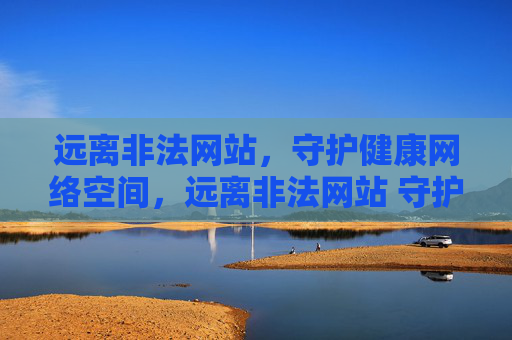 远离非法网站,守护健康网络空间,远离非法网站 守护清朗网络空间 远离非法网站,守护健康网络空间,远离非法网站 守护清朗网络空间