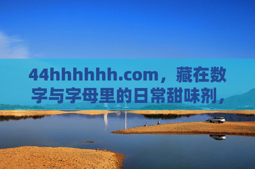 44hhhhhh.com,藏在数字与字母里的日常甜味剂,藏在数字字母里的日常甜味,44hhhhhh.com 44hhhhhh.com,藏在数字与字母里的日常甜味剂,藏在数字字母里的日常甜味,44hhhhhh.com