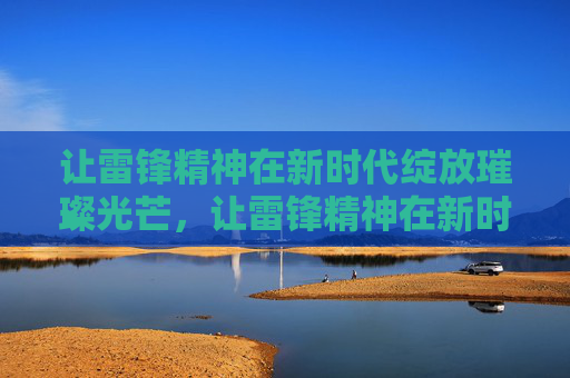 让雷锋精神在新时代绽放璀璨光芒,让雷锋精神在新时代绽放璀璨光芒 让雷锋精神在新时代绽放璀璨光芒,让雷锋精神在新时代绽放璀璨光芒
