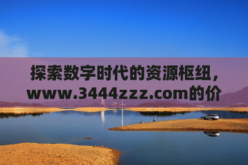 探索数字时代的资源枢纽,www.3444zzz.com的价值与意义,数字时代的资源枢纽,www.3444zzz.com的价值与意义 探索数字时代的资源枢纽,www.3444zzz.com的价值与意义,数字时代的资源枢纽,www.3444zzz.com的价值与意义