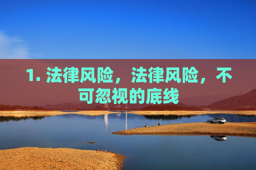 1. 法律风险,法律风险,不可忽视的底线 1. 法律风险,法律风险,不可忽视的底线