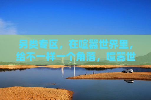 另类专区,在喧嚣世界里,给不一样一个角落,喧嚣世界的另类角落 另类专区,在喧嚣世界里,给不一样一个角落,喧嚣世界的另类角落