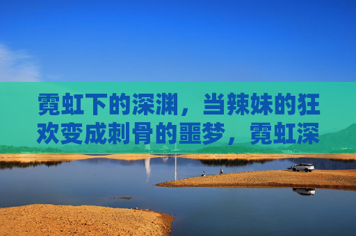 霓虹下的深渊,当辣妹的狂欢变成刺骨的噩梦,霓虹深渊,辣妹狂欢成噩梦 霓虹下的深渊,当辣妹的狂欢变成刺骨的噩梦,霓虹深渊,辣妹狂欢成噩梦