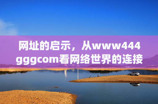 网址的启示，从www444gggcom看网络世界的连接与责任，www444gggcom的启示，网络世界的连接与责任
