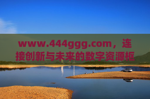 www.444ggg.com,连接创新与未来的数字资源枢纽,www.444ggg.com,连接创新与未来的数字资源枢纽 www.444ggg.com,连接创新与未来的数字资源枢纽,www.444ggg.com,连接创新与未来的数字资源枢纽