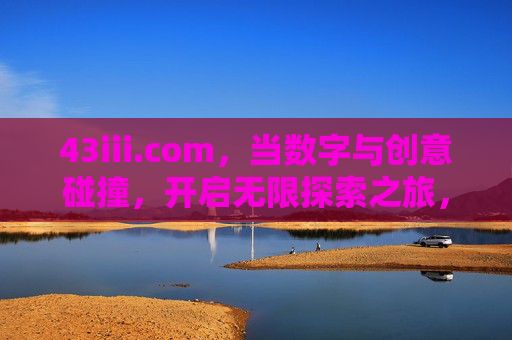 43iii.com,当数字与创意碰撞,开启无限探索之旅,数字创意碰撞,探索无限之旅 43iii.com,当数字与创意碰撞,开启无限探索之旅,数字创意碰撞,探索无限之旅
