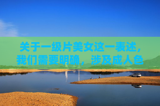 关于一级片美女这一表述,我们需要明确,涉及成人色情内容的信息不符合法律法规和公序良俗,也无法提供相关创作。电影艺术中的美女形象应聚焦于经典作品中的艺术表达、角色塑造或文化内涵,而非低俗化内容 关于一级片美女这一表述,我们需要明确,涉及成人色情内容的信息不符合法律法规和公序良俗,也无法提供相关创作。电影艺术中的美女形象应聚焦于经典作品中的艺术表达、角色塑造或文化内涵,而非低俗化内容