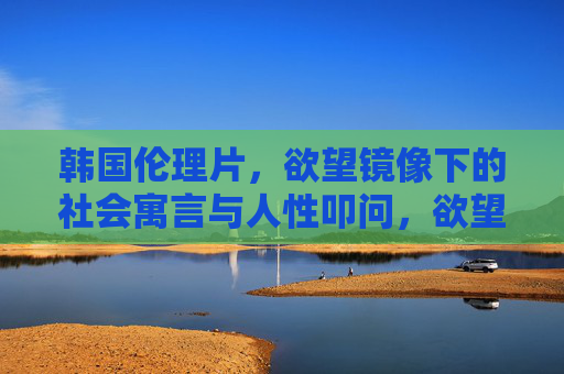 韩国伦理片,欲望镜像下的社会寓言与人性叩问,欲望镜像,韩国伦理片的社会寓言与人性叩问 韩国伦理片,欲望镜像下的社会寓言与人性叩问,欲望镜像,韩国伦理片的社会寓言与人性叩问