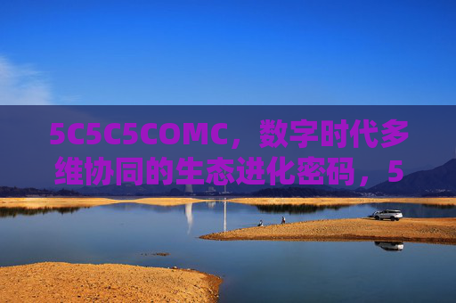 5C5C5COMC，数字时代多维协同的生态进化密码，5C5C5COMC，数字时代多维协同的生态进化密码